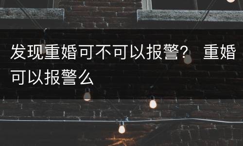 发现重婚可不可以报警？ 重婚可以报警么
