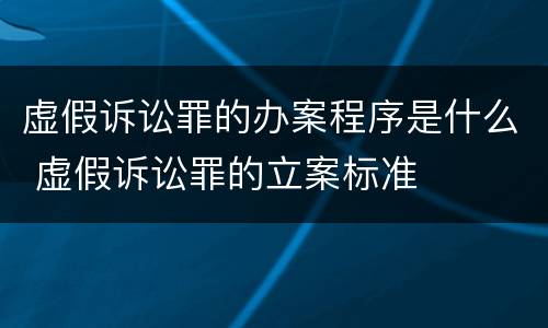 虚假诉讼罪的办案程序是什么 虚假诉讼罪的立案标准