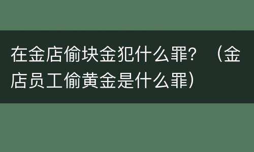 在金店偷块金犯什么罪？（金店员工偷黄金是什么罪）