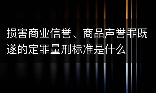 损害商业信誉、商品声誉罪既遂的定罪量刑标准是什么