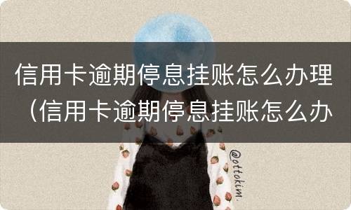 信用卡逾期停息挂账怎么办理（信用卡逾期停息挂账怎么办理手续）
