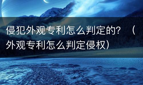 侵犯外观专利怎么判定的？（外观专利怎么判定侵权）