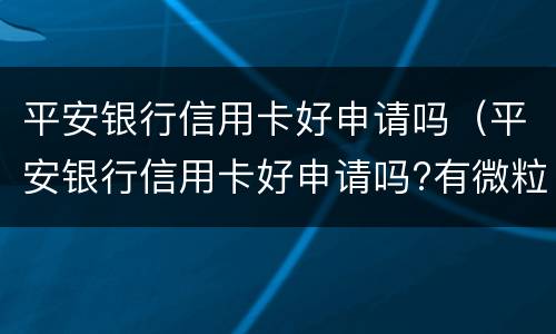 平安银行信用卡好申请吗（平安银行信用卡好申请吗?有微粒贷）