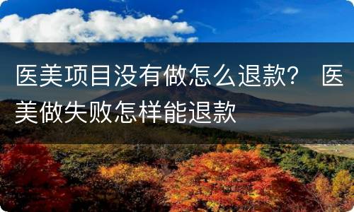 医美项目没有做怎么退款？ 医美做失败怎样能退款