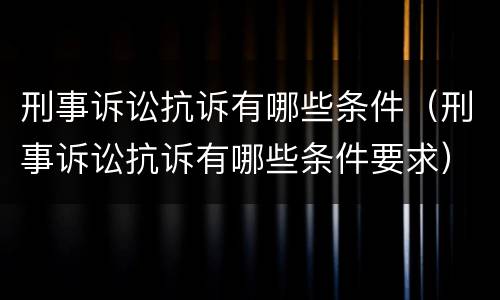 刑事诉讼抗诉有哪些条件（刑事诉讼抗诉有哪些条件要求）