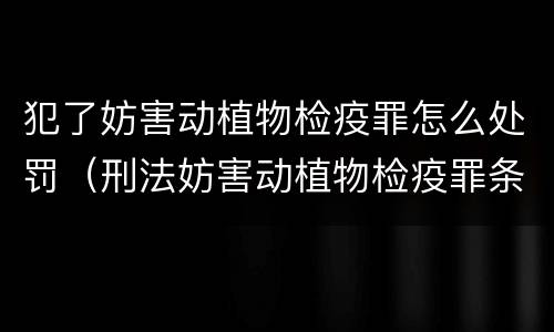 犯了妨害动植物检疫罪怎么处罚（刑法妨害动植物检疫罪条款）