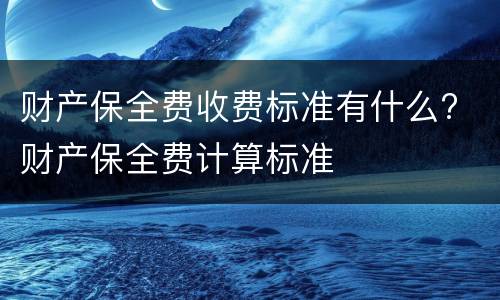 财产保全费收费标准有什么? 财产保全费计算标准