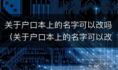 关于户口本上的名字可以改吗（关于户口本上的名字可以改吗农村）