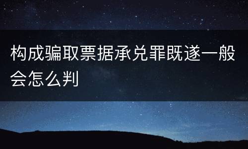 构成骗取票据承兑罪既遂一般会怎么判