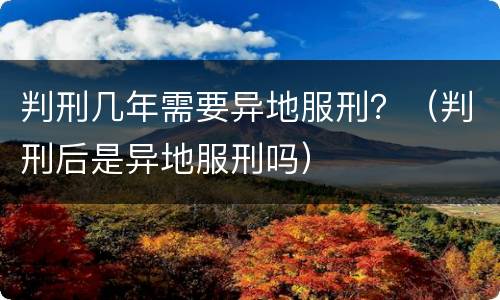 判刑几年需要异地服刑？（判刑后是异地服刑吗）