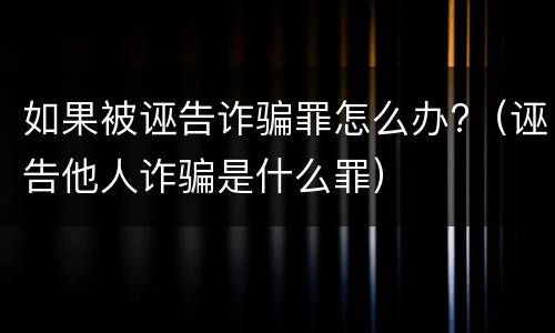 如果被诬告诈骗罪怎么办?（诬告他人诈骗是什么罪）