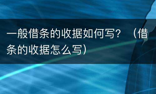 一般借条的收据如何写？（借条的收据怎么写）