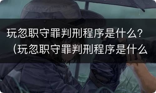 玩忽职守罪判刑程序是什么？（玩忽职守罪判刑程序是什么法律）