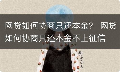 网贷如何协商只还本金？ 网贷如何协商只还本金不上征信