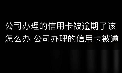 公司办理的信用卡被逾期了该怎么办 公司办理的信用卡被逾期了该怎么办理