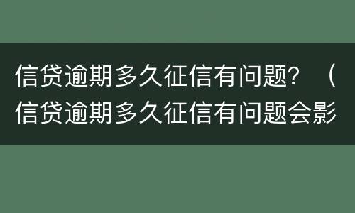 信贷逾期多久征信有问题？（信贷逾期多久征信有问题会影响）