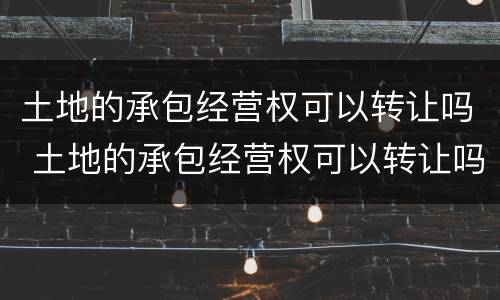 土地的承包经营权可以转让吗 土地的承包经营权可以转让吗合法吗