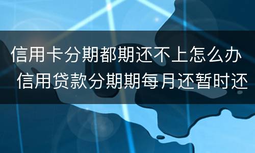 信用卡分期都期还不上怎么办 信用贷款分期期每月还暂时还不上怎么办?