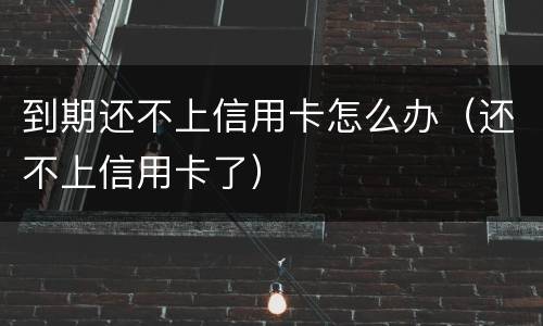到期还不上信用卡怎么办（还不上信用卡了）