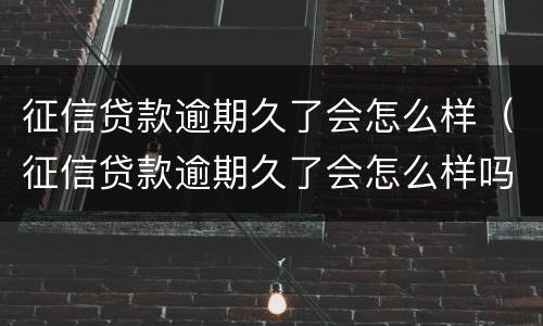 征信贷款逾期久了会怎么样（征信贷款逾期久了会怎么样吗）