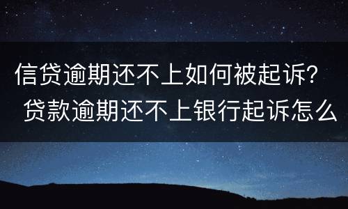 信贷逾期还不上如何被起诉？ 贷款逾期还不上银行起诉怎么办