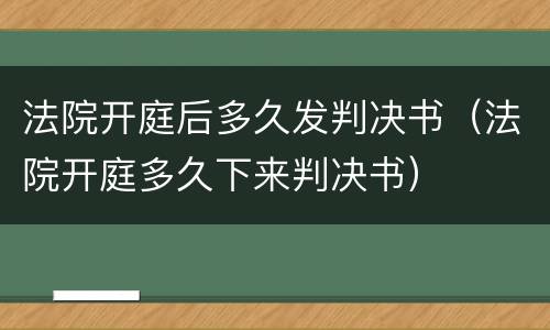 法院开庭后多久发判决书（法院开庭多久下来判决书）
