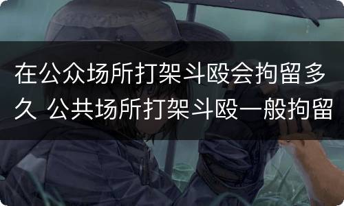 在公众场所打架斗殴会拘留多久 公共场所打架斗殴一般拘留几天