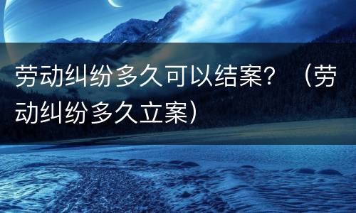 劳动纠纷多久可以结案？（劳动纠纷多久立案）