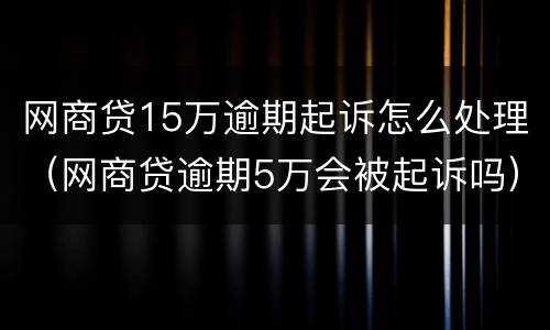 网商贷15万逾期起诉怎么处理（网商贷逾期5万会被起诉吗）