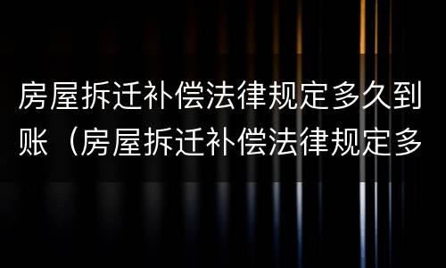房屋拆迁补偿法律规定多久到账（房屋拆迁补偿法律规定多久到账户）