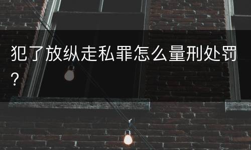 犯了放纵走私罪怎么量刑处罚?