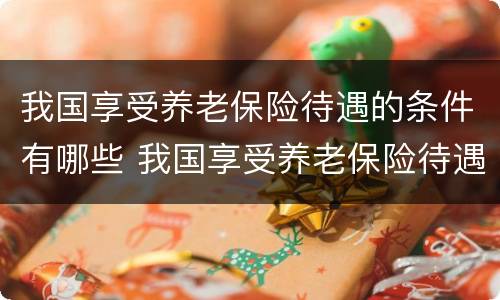 我国享受养老保险待遇的条件有哪些 我国享受养老保险待遇的条件有哪些呢
