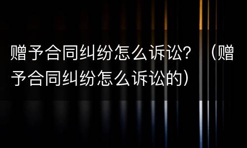 赠予合同纠纷怎么诉讼？（赠予合同纠纷怎么诉讼的）
