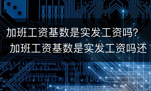 加班工资基数是实发工资吗？ 加班工资基数是实发工资吗还是虚发