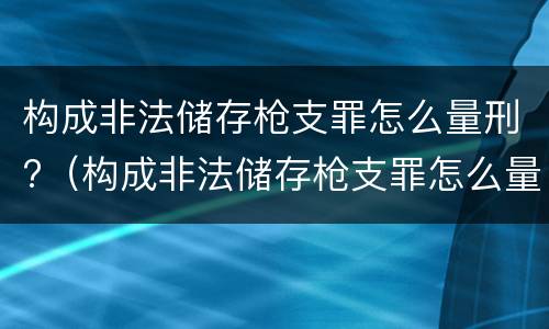 构成非法储存枪支罪怎么量刑?（构成非法储存枪支罪怎么量刑的）