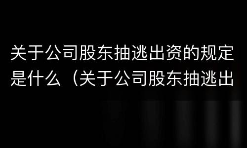 关于公司股东抽逃出资的规定是什么（关于公司股东抽逃出资的规定是什么意思）