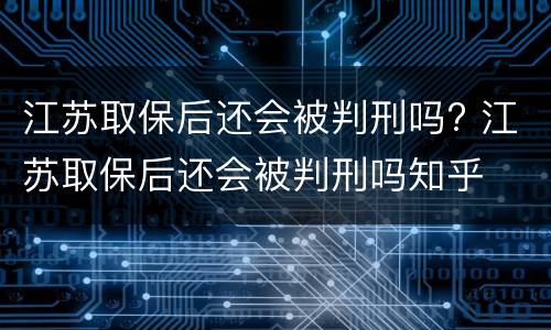 江苏取保后还会被判刑吗? 江苏取保后还会被判刑吗知乎