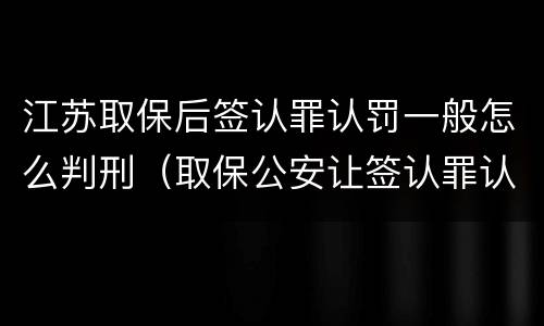 江苏取保后签认罪认罚一般怎么判刑（取保公安让签认罪认罚）