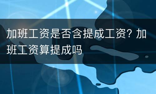 加班工资是否含提成工资? 加班工资算提成吗