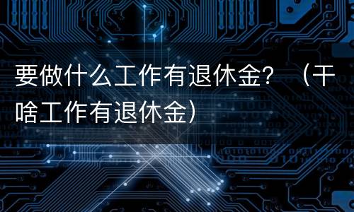 要做什么工作有退休金？（干啥工作有退休金）