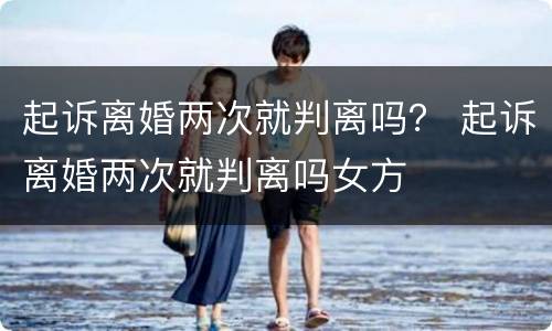 起诉离婚两次就判离吗？ 起诉离婚两次就判离吗女方