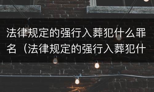 法律规定的强行入葬犯什么罪名（法律规定的强行入葬犯什么罪名最严重）