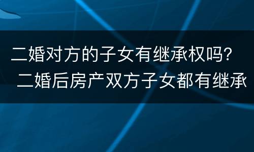 二婚对方的子女有继承权吗？ 二婚后房产双方子女都有继承权吗?