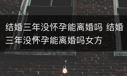 结婚三年没怀孕能离婚吗 结婚三年没怀孕能离婚吗女方