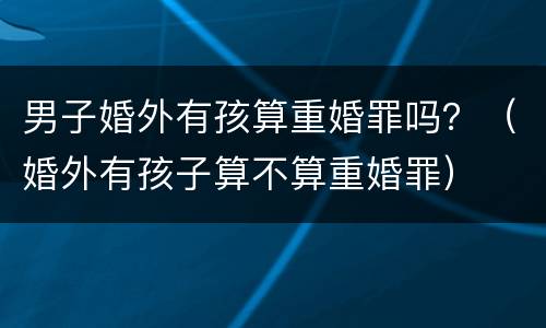 男子婚外有孩算重婚罪吗？（婚外有孩子算不算重婚罪）