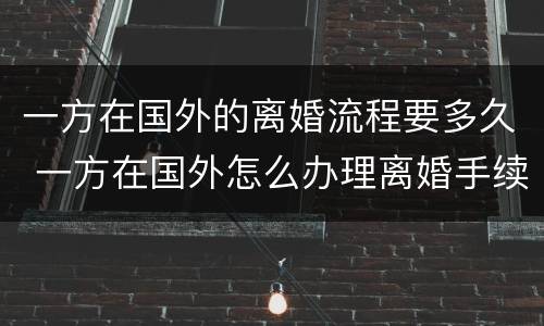 一方在国外的离婚流程要多久 一方在国外怎么办理离婚手续