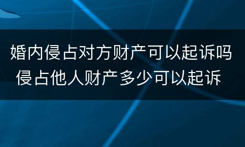 婚内侵占对方财产可以起诉吗 侵占他人财产多少可以起诉