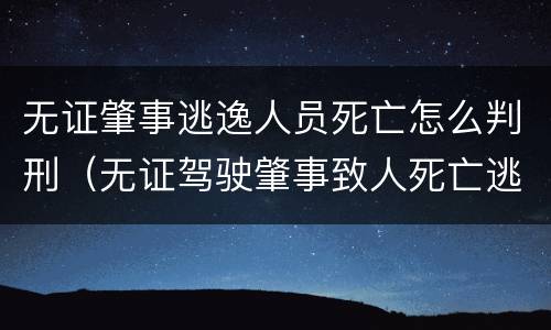 无证肇事逃逸人员死亡怎么判刑（无证驾驶肇事致人死亡逃逸）