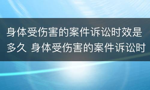 身体受伤害的案件诉讼时效是多久 身体受伤害的案件诉讼时效是几年