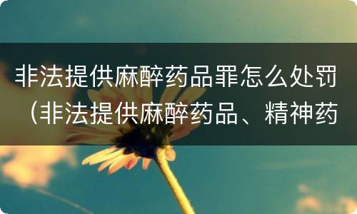 非法提供麻醉药品罪怎么处罚（非法提供麻醉药品、精神药品罪）